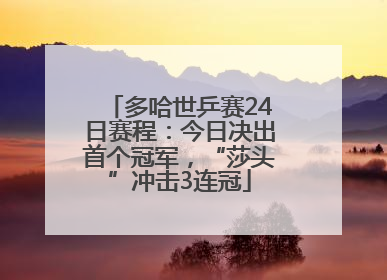 多哈世乒赛24日赛程：今日决出首个冠军，“莎头”冲击3连冠