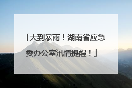 大到暴雨！湖南省应急委办公室汛情提醒！