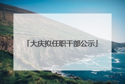 大庆拟任职干部公示