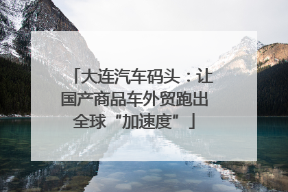 大连汽车码头：让国产商品车外贸跑出全球“加速度”