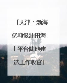 天津：渤海亿吨级油田海上平台陆地建造工作收官