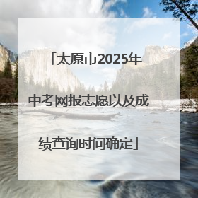 太原市2025年中考网报志愿以及成绩查询时间确定