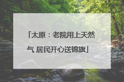 太原：老院用上天然气 居民开心送锦旗