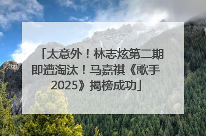 太意外！林志炫第二期即遭淘汰！马嘉祺《歌手2025》揭榜成功