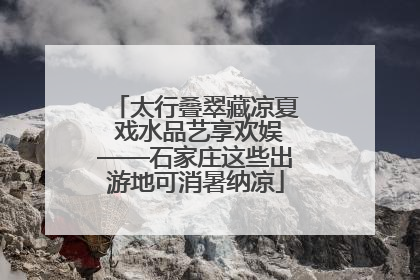太行叠翠藏凉夏 戏水品艺享欢娱——石家庄这些出游地可消暑纳凉