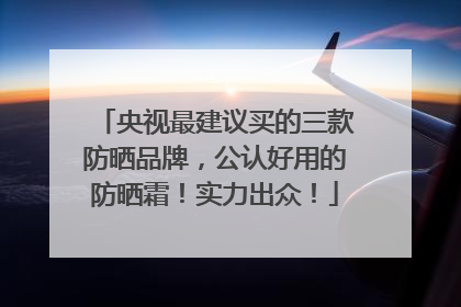 央视最建议买的三款防晒品牌，公认好用的防晒霜！实力出众！