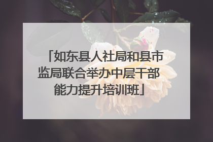 如东县人社局和县市监局联合举办中层干部能力提升培训班