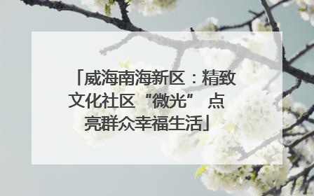 威海南海新区：精致文化社区“微光” 点亮群众幸福生活