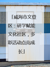 威海市文登区：研学赋能文化社区，多彩活动点亮成长