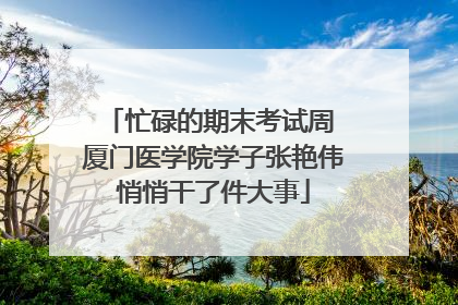 忙碌的期末考试周 厦门医学院学子张艳伟悄悄干了件大事