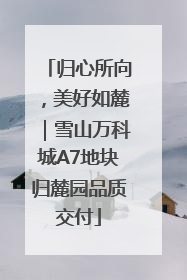 归心所向，美好如麓｜雪山万科城A7地块归麓园品质交付