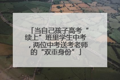 当自己孩子高考“续上”班里学生中考，两位中考送考老师的“双重身份”