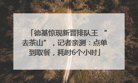 德基惊现新晋排队王 “去茶山”，记者亲测：点单到取餐，耗时6个小时