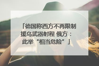 德国称西方不再限制援乌武器射程 俄方：此举“相当危险”