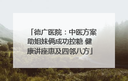 德广医院：中医方案助姐妹俩成功控糖 健康讲座惠及四邻八方
