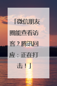 微信朋友圈能查看访客？腾讯回应：正在打击！