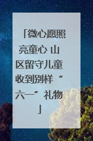 微心愿照亮童心 山区留守儿童收到别样“六一”礼物