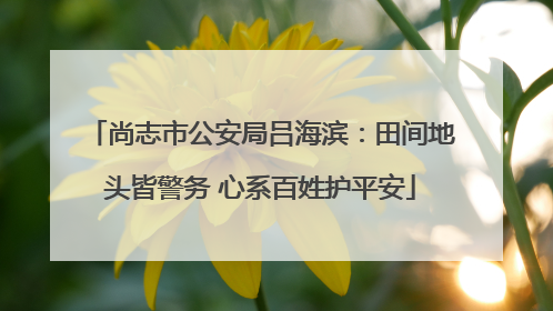 尚志市公安局吕海滨：田间地头皆警务 心系百姓护平安