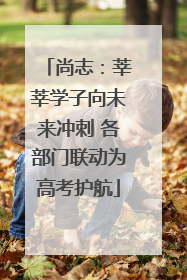 尚志：莘莘学子向未来冲刺 各部门联动为高考护航