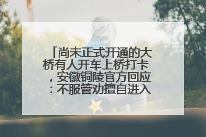 尚未正式开通的大桥有人开车上桥打卡，安徽铜陵官方回应：不服管劝擅自进入，已采取措施