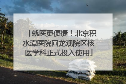 就医更便捷！北京积水潭医院回龙观院区核医学科正式投入使用