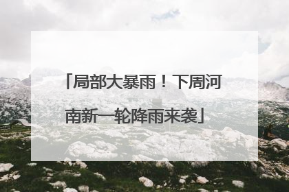 局部大暴雨！下周河南新一轮降雨来袭