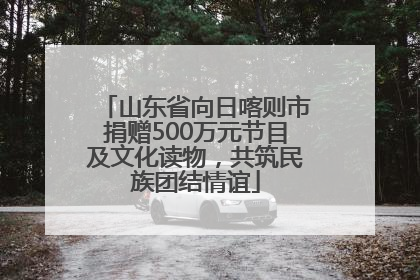 山东省向日喀则市捐赠500万元节目及文化读物，共筑民族团结情谊