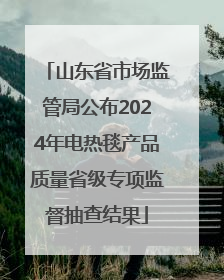 山东省市场监管局公布2024年电热毯产品质量省级专项监督抽查结果