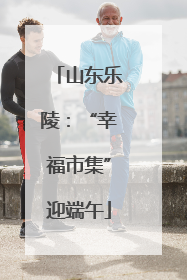 山东乐陵：“幸福市集”迎端午