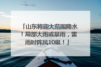 山东将迎大范围降水！局部大雨或暴雨，雷雨时阵风10级！