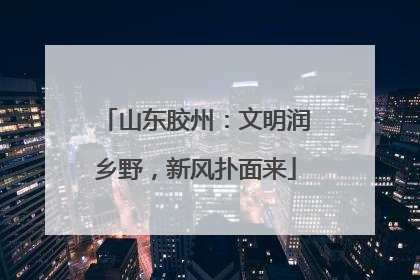 山东胶州：文明润乡野，新风扑面来