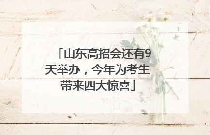 山东高招会还有9天举办，今年为考生带来四大惊喜