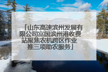 山东高速滨州发展有限公司富国滨州港收费站聚焦农机跨区作业 推三项助农服务