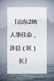 山东2地人事任命，涉县（区）长