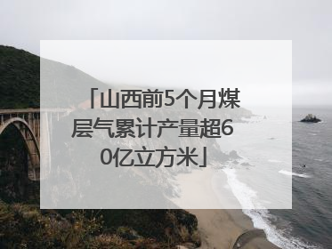 山西前5个月煤层气累计产量超60亿立方米