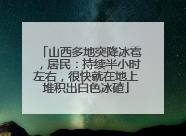 山西多地突降冰雹，居民：持续半小时左右，很快就在地上堆积出白色冰碴