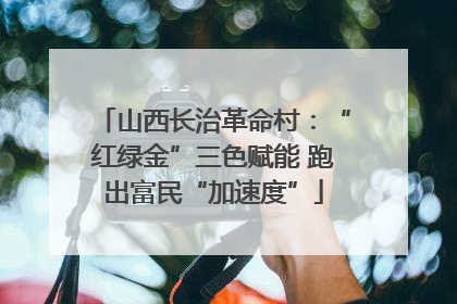 山西长治革命村：“红绿金”三色赋能 跑出富民“加速度”
