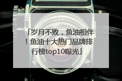 岁月不败，鱼油相伴！鱼油十大热门品牌排行榜top10曝光