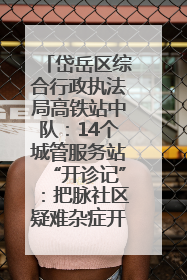 岱岳区综合行政执法局高铁站中队：14个城管服务站“开诊记”：把脉社区疑难杂症开出治理良方
