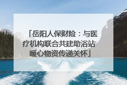 岳阳人保财险：与医疗机构联合共建助浴站 暖心物资传递关怀