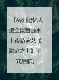 岳阳记忆大型全景音画水上夜游演艺《洞庭之上》正式启航