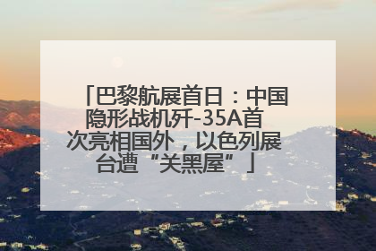 巴黎航展首日：中国隐形战机歼-35A首次亮相国外，以色列展台遭“关黑屋”