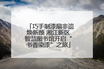 巧手制漆扇非遗焕新颜 湘江新区智慧图书馆开启“书香染漆”之旅