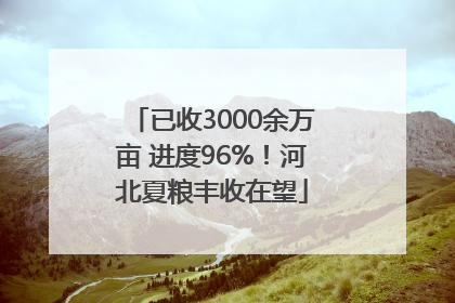 已收3000余万亩 进度96%！河北夏粮丰收在望