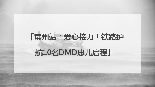 常州站：爱心接力！铁路护航10名DMD患儿启程