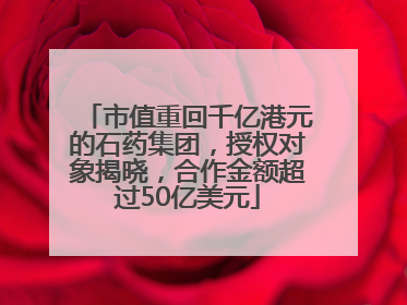 市值重回千亿港元的石药集团，授权对象揭晓，合作金额超过50亿美元