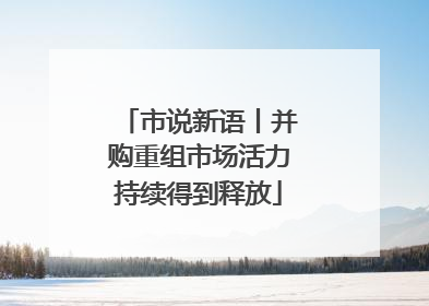 市说新语丨并购重组市场活力持续得到释放
