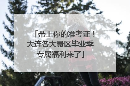 带上你的准考证！大连各大景区毕业季专属福利来了