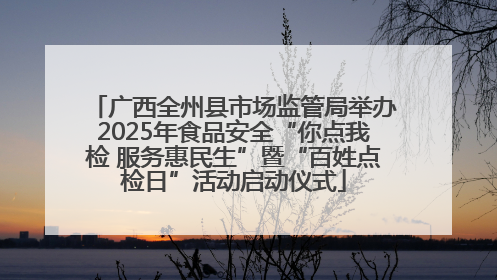 广西全州县市场监管局举办2025年食品安全“你点我检 服务惠民生”暨“百姓点检日”活动启动仪式