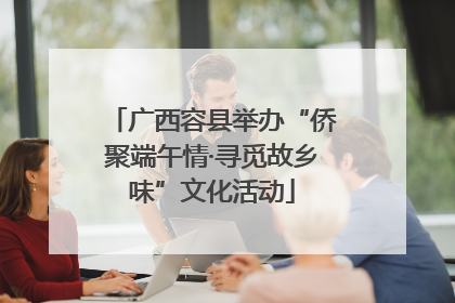 广西容县举办“侨聚端午情·寻觅故乡味”文化活动
